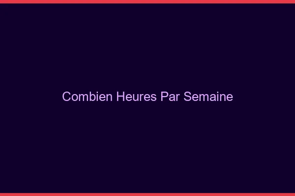 Combien d'heures par semaine