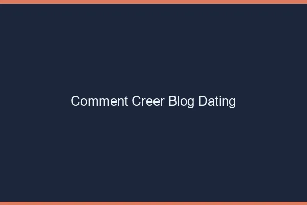 Comment créer un blog dating