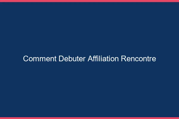 Comment débuter en affiliation rencontre
