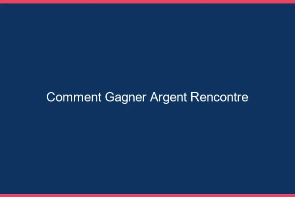 Comment gagner de l'argent avec la rencontre