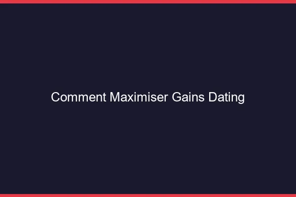 Comment maximiser ses gains dating