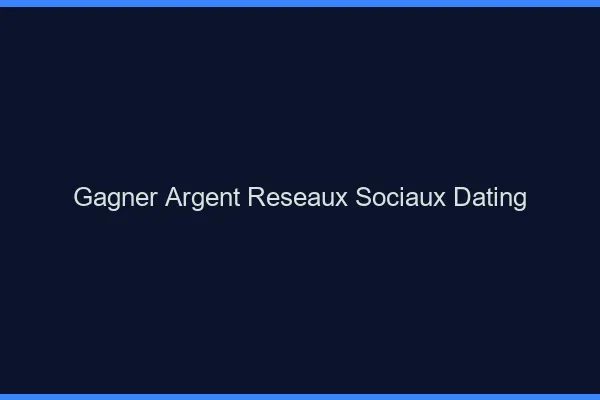 Gagner de l'argent réseaux sociaux et dating