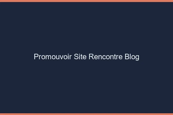Promouvoir des sites de rencontre avec un blog