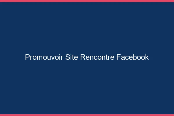 Promouvoir des sites de rencontre sur Facebook