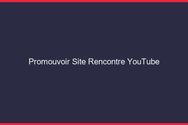 Promouvoir des sites de rencontre sur YouTube